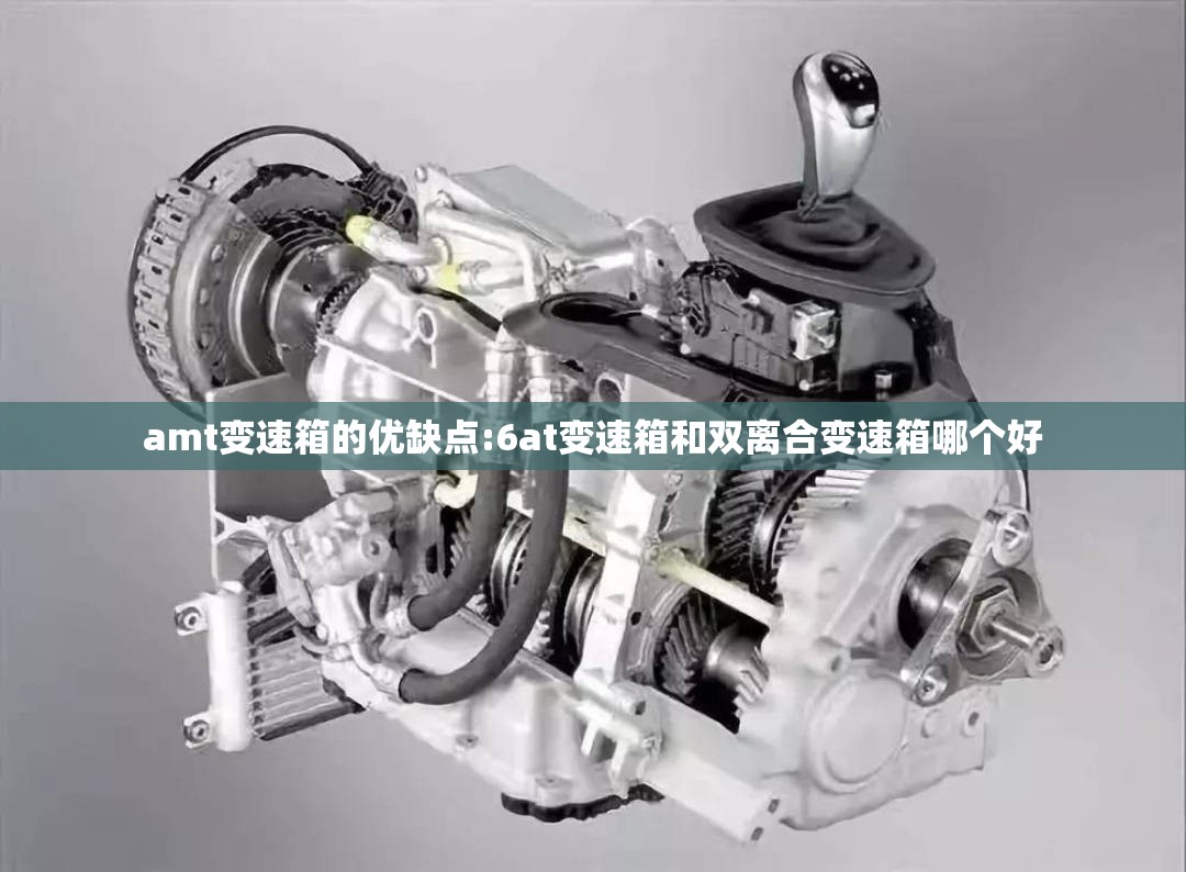amt变速箱的优缺点:6at变速箱和双离合变速箱哪个好 amt变速箱的优缺点:6at变速箱和双离合变速箱哪个好