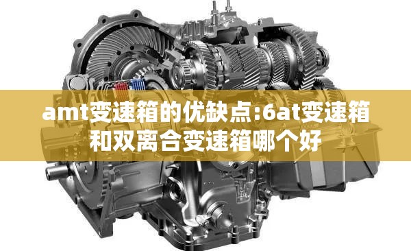 amt变速箱的优缺点:6at变速箱和双离合变速箱哪个好 amt变速箱的优缺点:6at变速箱和双离合变速箱哪个好