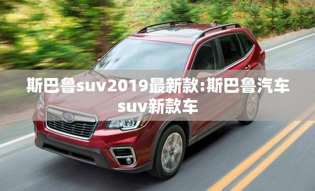 斯巴鲁suv2019最新款:斯巴鲁汽车suv新款车 斯巴鲁suv2019最新款:斯巴鲁汽车suv新款车