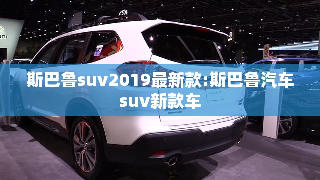 斯巴鲁suv2019最新款:斯巴鲁汽车suv新款车 斯巴鲁suv2019最新款:斯巴鲁汽车suv新款车