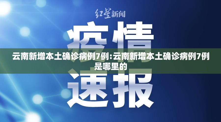 云南新增本土确诊病例7例:云南新增本土确诊病例7例是哪里的