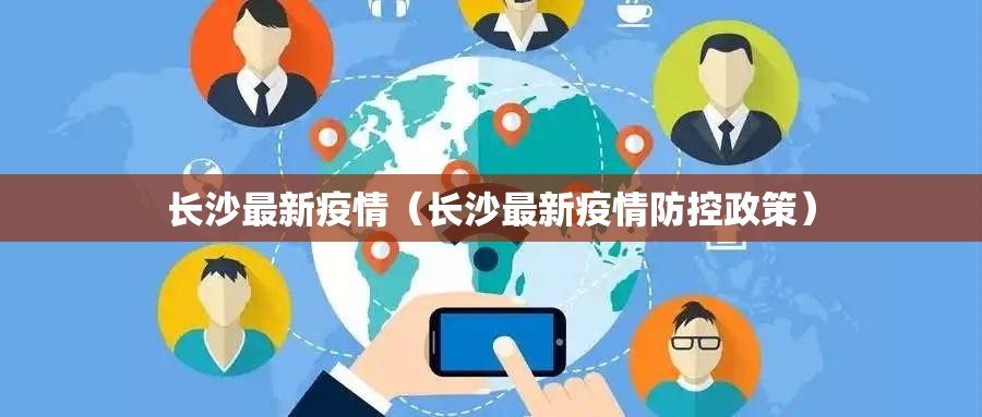 长沙最新疫情(长沙最新疫情防控政策) 长沙最新疫情(长沙最新疫情防控政策)
