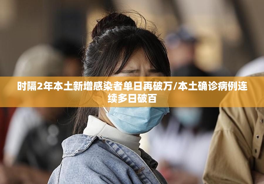 时隔2年本土新增感染者单日再破万/本土确诊病例连续多日破百