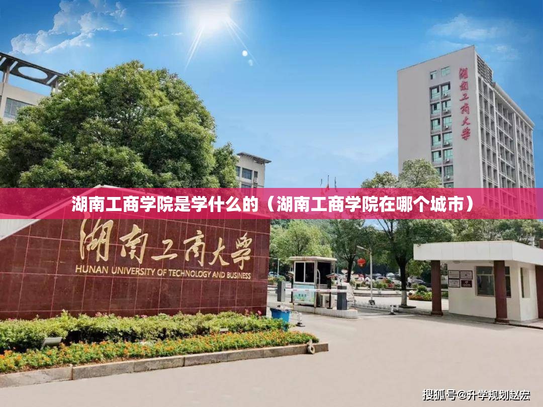 湖南工商学院是学什么的（湖南工商学院在哪个城市）