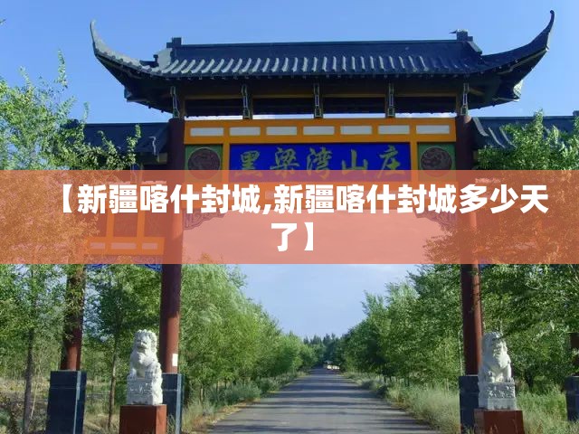 【新疆喀什封城,新疆喀什封城多少天了】 【新疆喀什封城,新疆喀什封城多少天了】