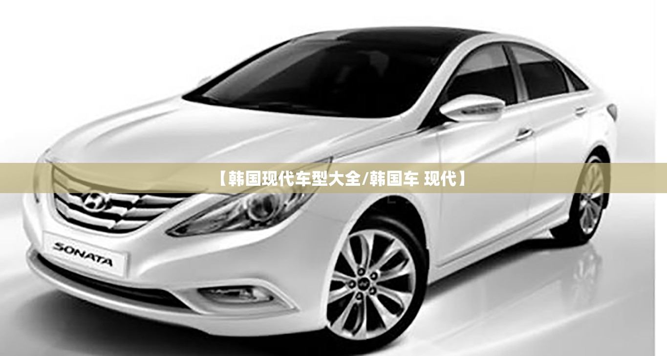 【韩国现代车型大全/韩国车 现代】 【韩国现代车型大全/韩国车 现代】