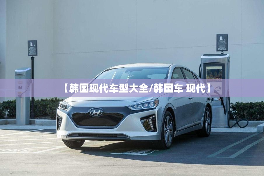 【韩国现代车型大全/韩国车 现代】 【韩国现代车型大全/韩国车 现代】