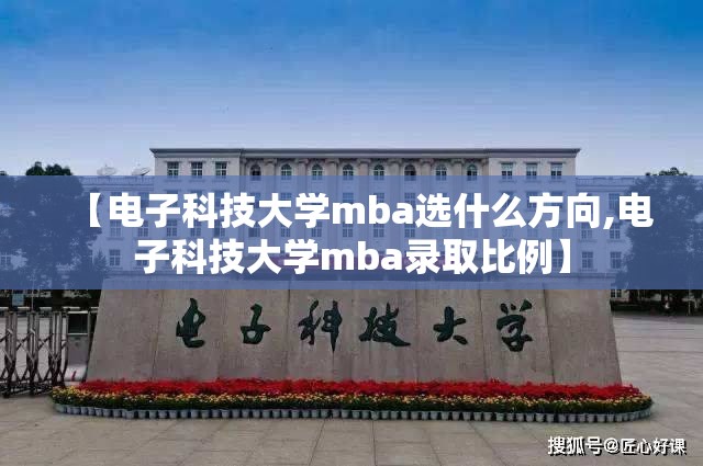 【电子科技大学mba选什么方向,电子科技大学mba录取比例】