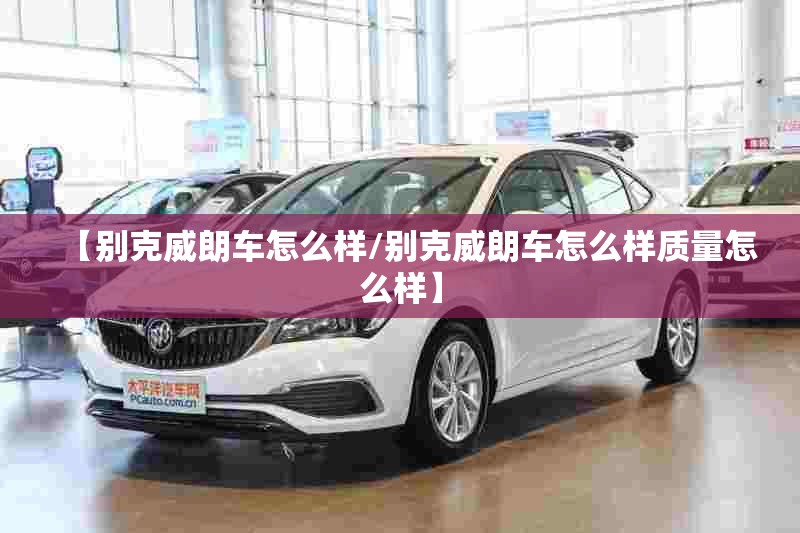 【别克威朗车怎么样/别克威朗车怎么样质量怎么样】 【别克威朗车怎么样/别克威朗车怎么样质量怎么样】