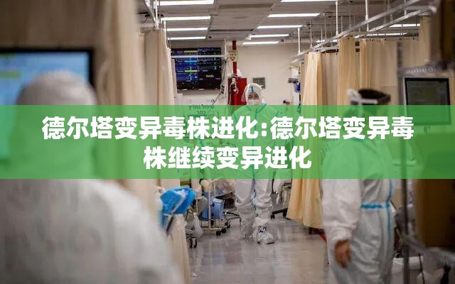 德尔塔变异毒株进化:德尔塔变异毒株继续变异进化 德尔塔变异毒株进化:德尔塔变异毒株继续变异进化