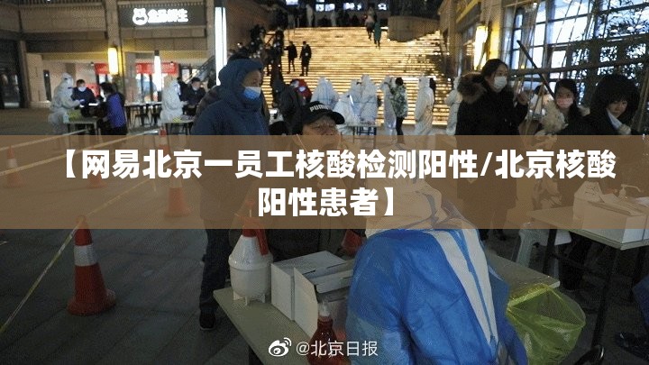 【网易北京一员工核酸检测阳性/北京核酸阳性患者】
