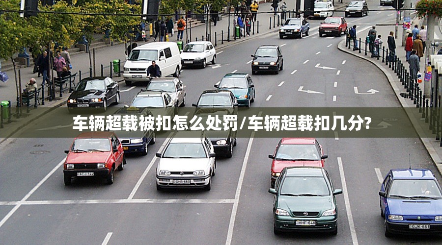 车辆超载被扣怎么处罚/车辆超载扣几分?