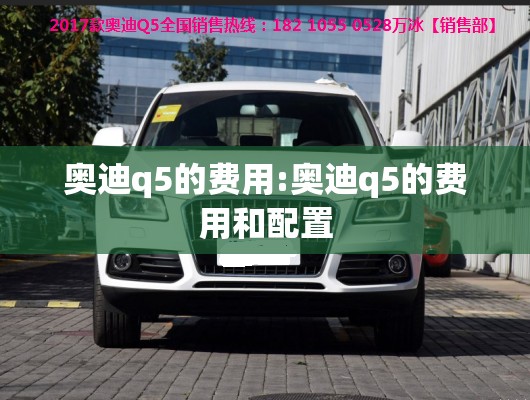 奥迪q5的费用:奥迪q5的费用和配置 奥迪q5的费用:奥迪q5的费用和配置