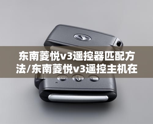 东南菱悦v3遥控器匹配方法/东南菱悦v3遥控主机在哪里 东南菱悦v3遥控器匹配方法/东南菱悦v3遥控主机在哪里
