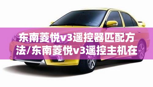 东南菱悦v3遥控器匹配方法/东南菱悦v3遥控主机在哪里 东南菱悦v3遥控器匹配方法/东南菱悦v3遥控主机在哪里