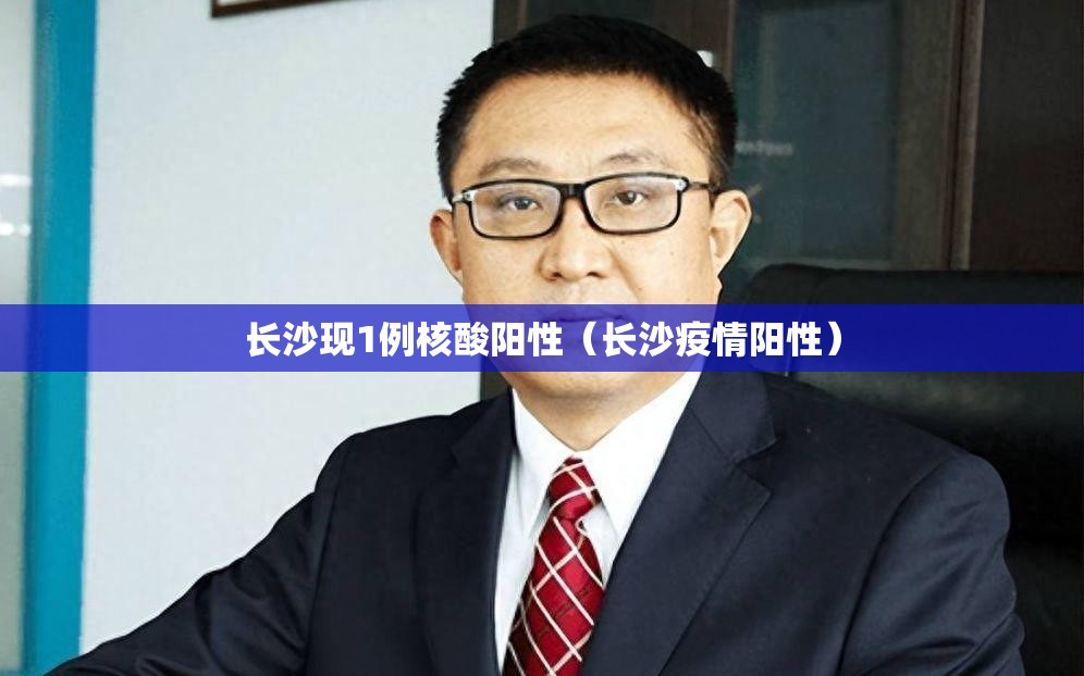 长沙现1例核酸阳性（长沙疫情阳性）