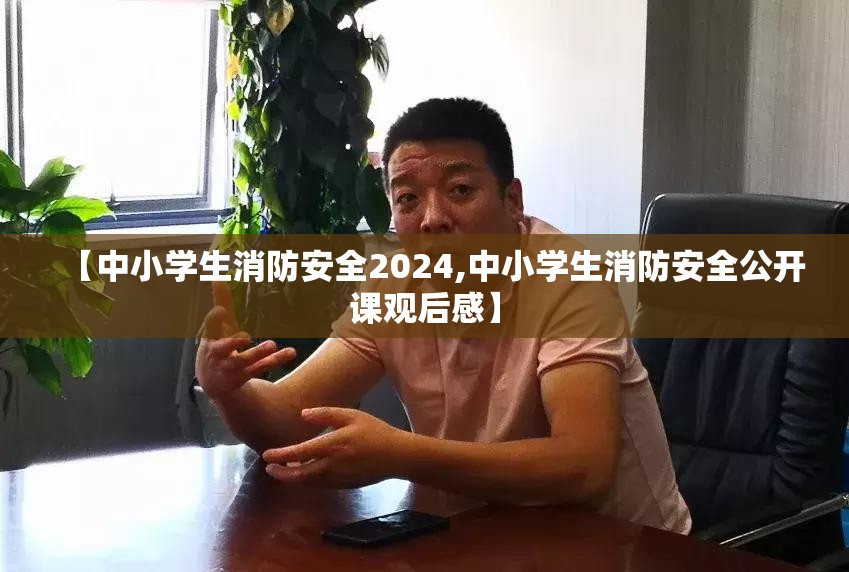 【中小学生消防安全2024,中小学生消防安全公开课观后感】 【中小学生消防安全2024,中小学生消防安全公开课观后感】