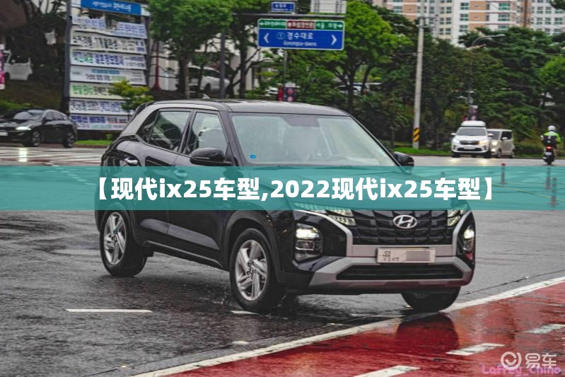 【现代ix25车型,2022现代ix25车型】 【现代ix25车型,2022现代ix25车型】