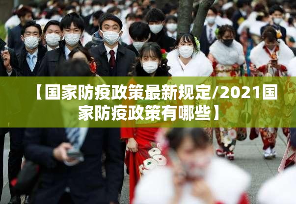 【国家防疫政策最新规定/2021国家防疫政策有哪些】 【国家防疫政策最新规定/2021国家防疫政策有哪些】