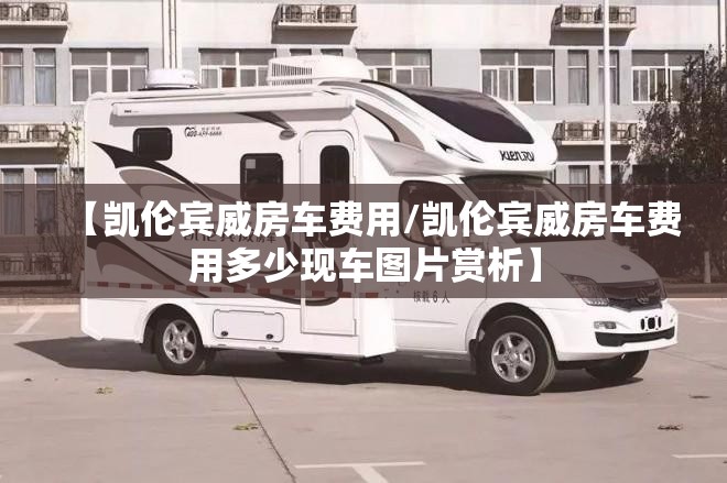 【凯伦宾威房车费用/凯伦宾威房车费用多少现车图片赏析】 【凯伦宾威房车费用/凯伦宾威房车费用多少现车图片赏析】