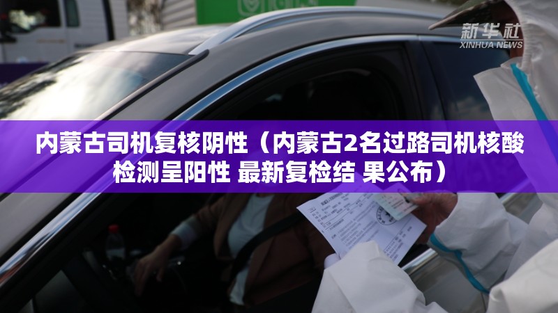 内蒙古司机复核阴性(内蒙古2名过路司机核酸检测呈阳性 最新复检结 果公布) 内蒙古司机复核阴性(内蒙古2名过路司机核酸检测呈阳性 最新复检结 果公布)