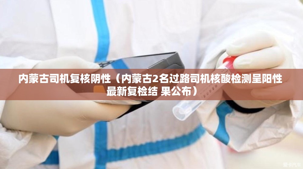 内蒙古司机复核阴性(内蒙古2名过路司机核酸检测呈阳性 最新复检结 果公布) 内蒙古司机复核阴性(内蒙古2名过路司机核酸检测呈阳性 最新复检结 果公布)