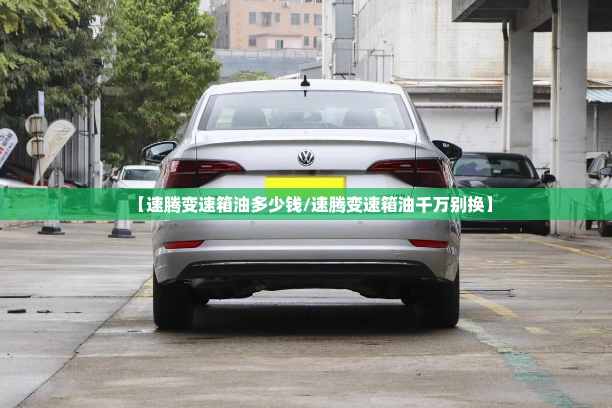 【速腾变速箱油多少钱/速腾变速箱油千万别换】 【速腾变速箱油多少钱/速腾变速箱油千万别换】
