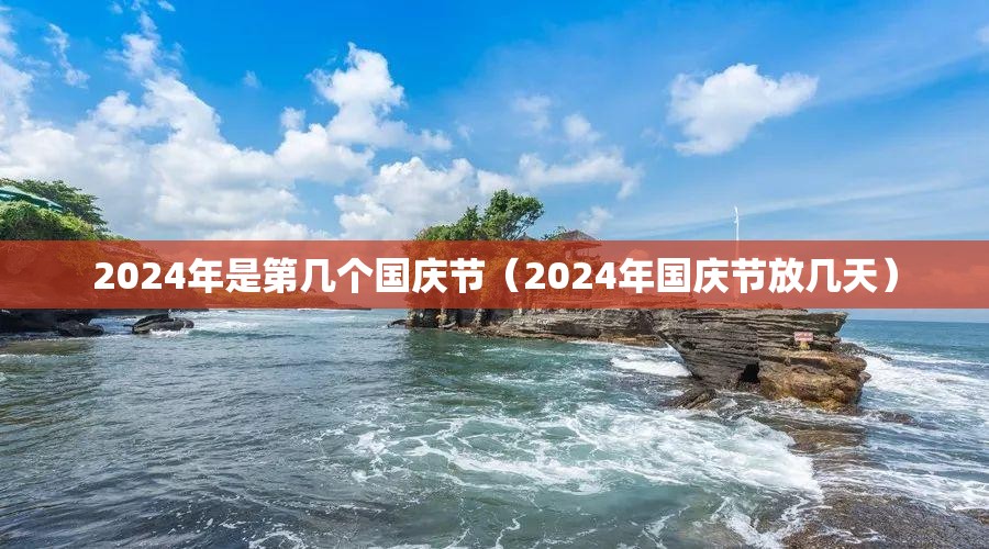2024年是第几个国庆节(2024年国庆节放几天) 2024年是第几个国庆节(2024年国庆节放几天)