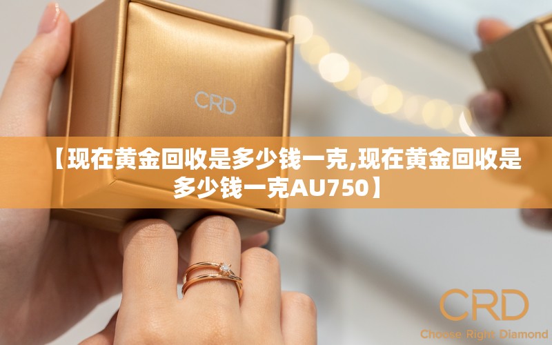 【现在黄金回收是多少钱一克,现在黄金回收是多少钱一克AU750】 【现在黄金回收是多少钱一克,现在黄金回收是多少钱一克AU750】
