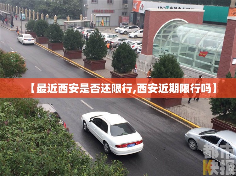 【最近西安是否还限行,西安近期限行吗】 【最近西安是否还限行,西安近期限行吗】