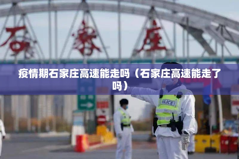 疫情期石家庄高速能走吗（石家庄高速能走了吗）