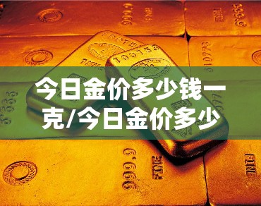 今日金价多少钱一克/今日金价多少钱一克黄金实体店 今日金价多少钱一克/今日金价多少钱一克黄金实体店