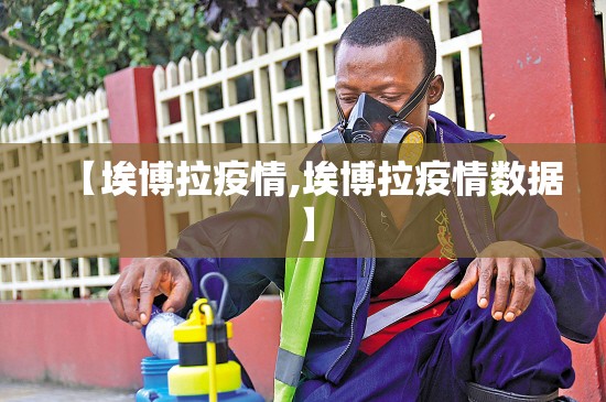 【埃博拉疫情,埃博拉疫情数据】