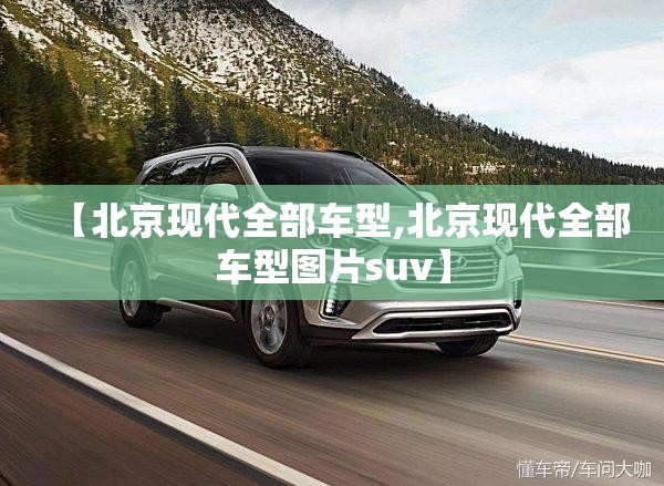 【北京现代全部车型,北京现代全部车型图片suv】