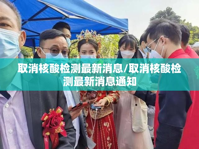 取消核酸检测最新消息/取消核酸检测最新消息通知