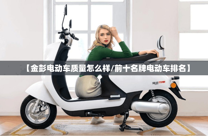 【金彭电动车质量怎么样/前十名牌电动车排名】 【金彭电动车质量怎么样/前十名牌电动车排名】