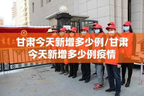 甘肃今天新增多少例/甘肃今天新增多少例疫情 甘肃今天新增多少例/甘肃今天新增多少例疫情