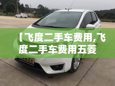 【飞度二手车费用,飞度二手车费用五菱宏光】 【飞度二手车费用,飞度二手车费用五菱宏光】