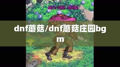 dnf蘑菇/dnf蘑菇庄园bgm dnf蘑菇/dnf蘑菇庄园bgm