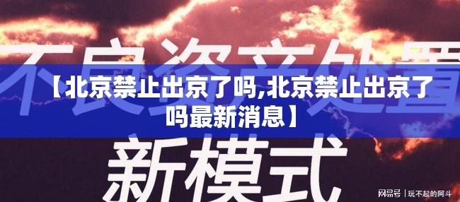 【北京禁止出京了吗,北京禁止出京了吗最新消息】 【北京禁止出京了吗,北京禁止出京了吗最新消息】