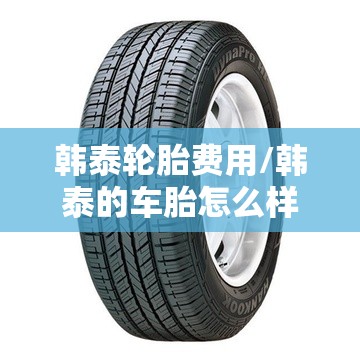 韩泰轮胎费用/韩泰的车胎怎么样 韩泰轮胎费用/韩泰的车胎怎么样