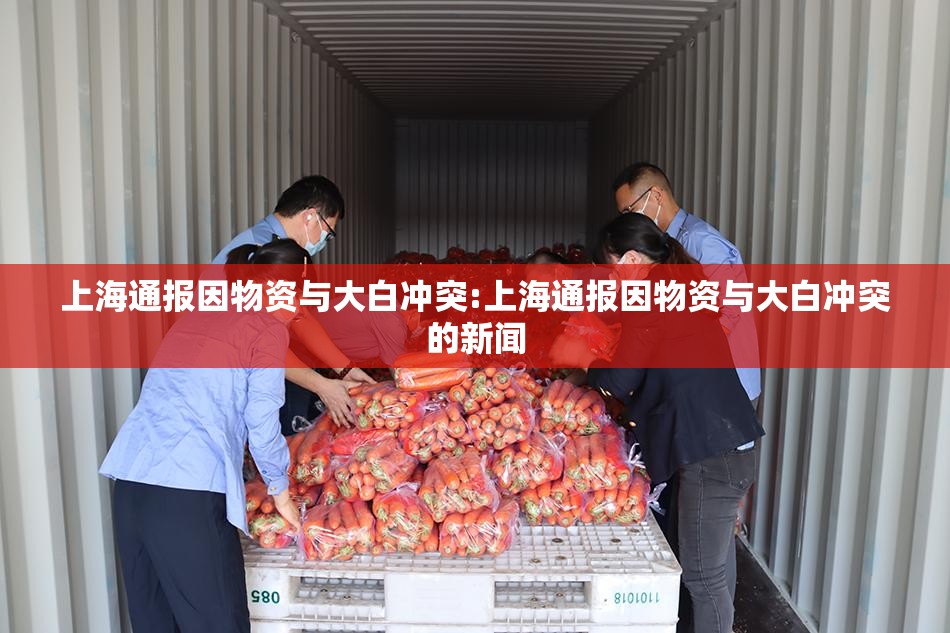 上海通报因物资与大白冲突:上海通报因物资与大白冲突的新闻 上海通报因物资与大白冲突:上海通报因物资与大白冲突的新闻
