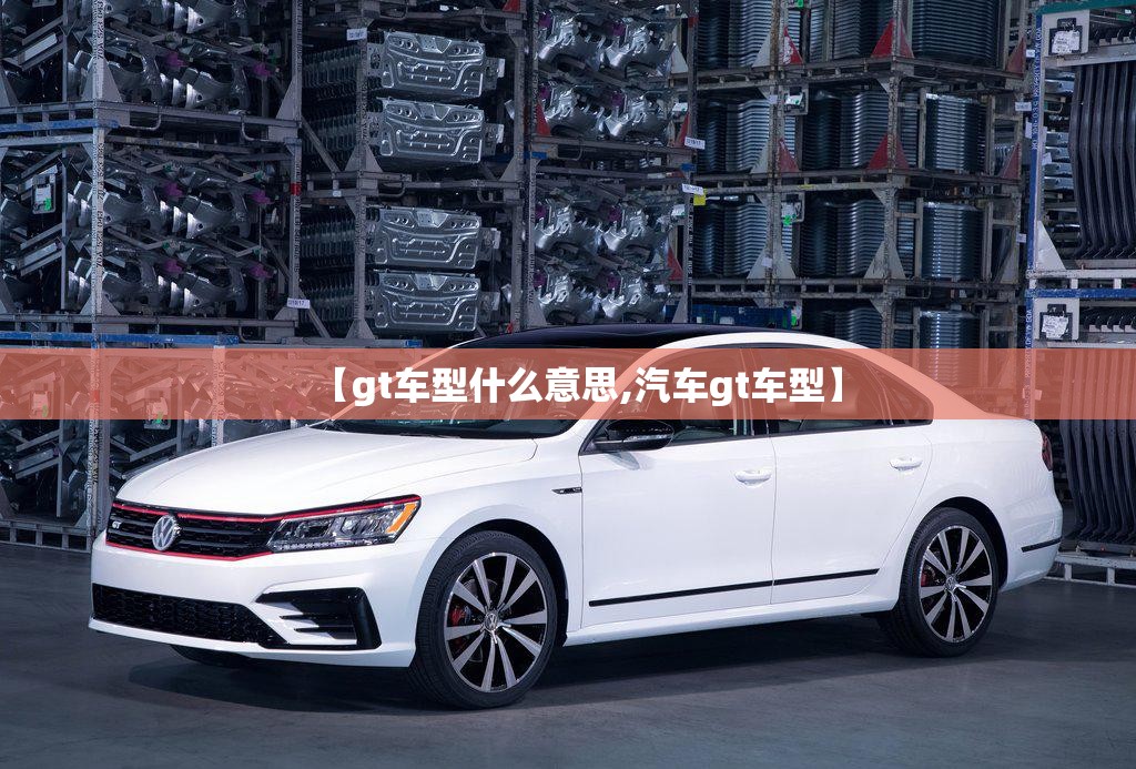 【gt车型什么意思,汽车gt车型】 【gt车型什么意思,汽车gt车型】