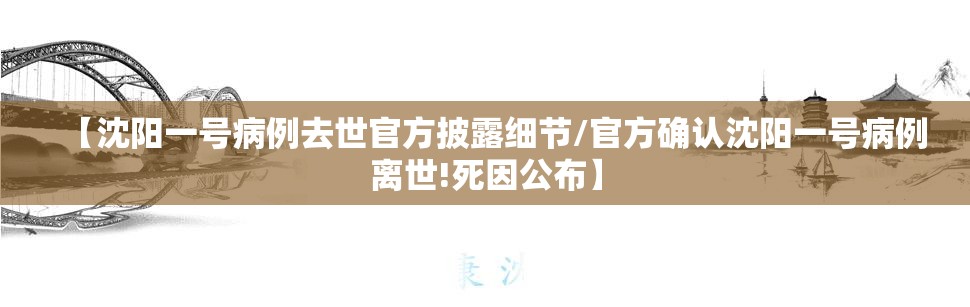 【沈阳一号病例去世官方披露细节/官方确认沈阳一号病例离世!死因公布】