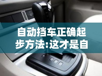 自动挡车正确起步方法:这才是自动挡汽车的正确起步方法!90%的人都不知道!