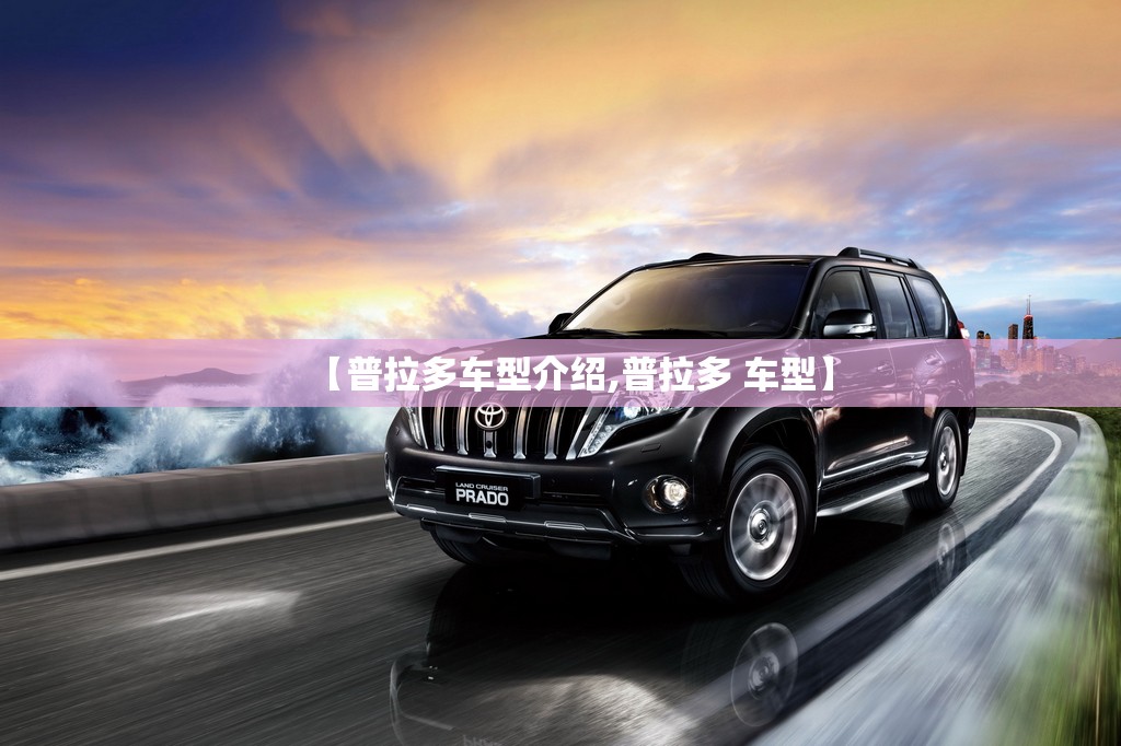 【普拉多车型介绍,普拉多 车型】 【普拉多车型介绍,普拉多 车型】