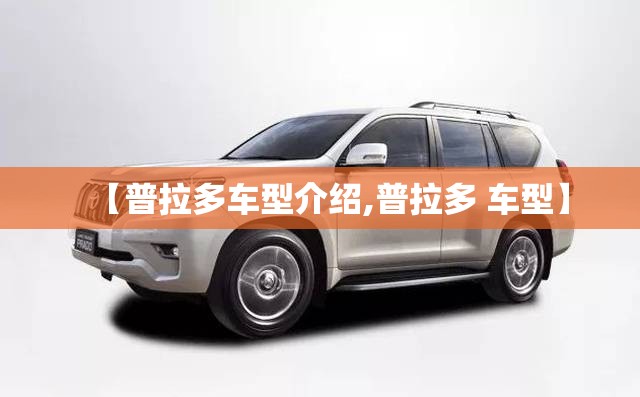【普拉多车型介绍,普拉多 车型】 【普拉多车型介绍,普拉多 车型】