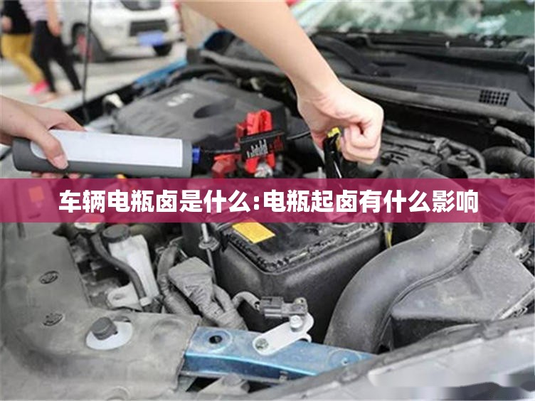 车辆电瓶卤是什么:电瓶起卤有什么影响 车辆电瓶卤是什么:电瓶起卤有什么影响