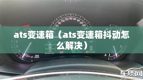 ats变速箱(ats变速箱抖动怎么解决) ats变速箱(ats变速箱抖动怎么解决)