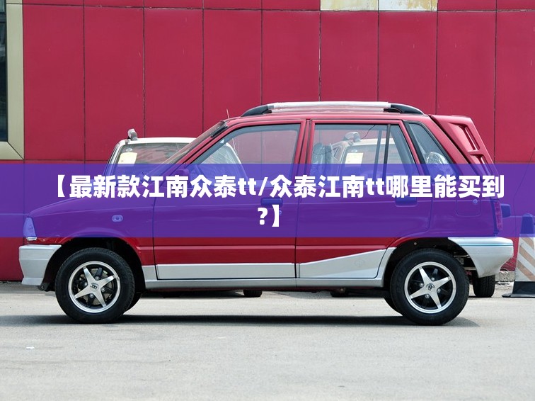 【最新款江南众泰tt/众泰江南tt哪里能买到?】